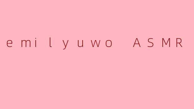 EmilyuwoASMR：一场通往深度放松的感官之旅